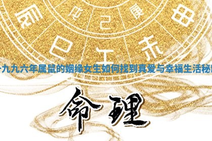 一九九六年属鼠的姻缘女生如何找到真爱与幸福生活秘籍 一九九六年属鼠的姻缘女生如何找到真爱与幸福生活秘籍
