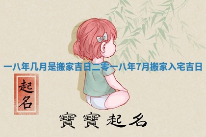 一八年几月是搬家吉日_二零一八年7月搬家入宅吉日