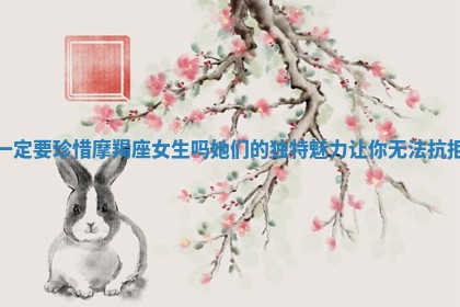 一定要珍惜摩羯座女生吗她们的独特魅力让你无法抗拒