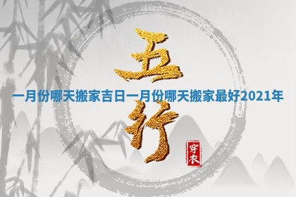 一月份哪天搬家吉日 一月份哪天搬家最好2021年