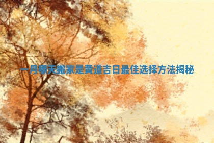 一月哪天搬家是黄道吉日最佳选择方法揭秘