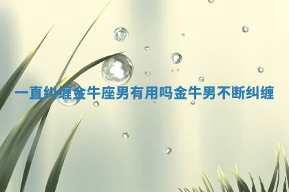 一直纠缠金牛座男有用吗_金牛男不断纠缠