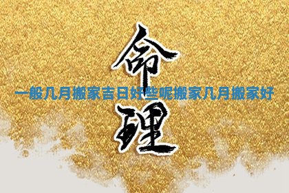 一般几月搬家吉日好些呢 搬家几月搬家好