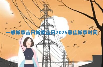 一般搬家吉日 搬家吉日2025最佳搬家时间