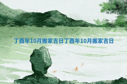 丁酉年10月搬家吉日_丁酉年10月搬家吉日