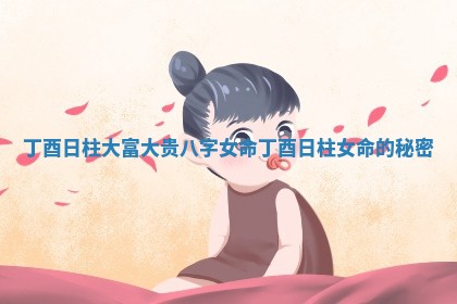 丁酉日柱大富大贵八字女命 丁酉日柱女命的秘密