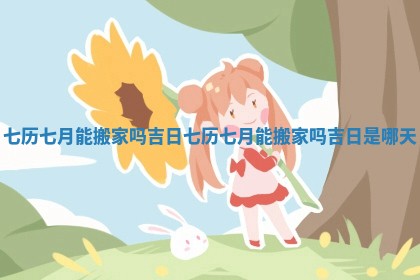 七历七月能搬家吗吉日 七历七月能搬家吗吉日是哪天 七历七月能搬家吗吉日 七历七月能搬家吗吉日是哪天