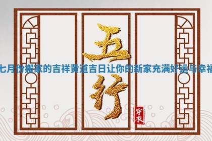 七月份搬家的吉祥黄道吉日让你的新家充满好运与幸福