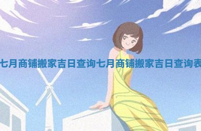 七月商铺搬家吉日查询 七月商铺搬家吉日查询表