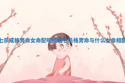 七杀成格男命女命配吗婚姻 七杀格男命与什么女命相配