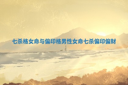 七杀格女命与偏印格男性 女命七杀偏印偏财