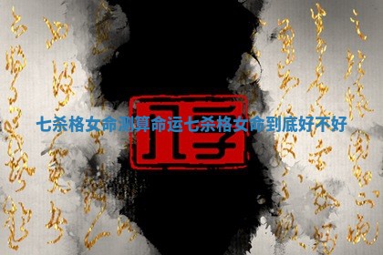 七杀格女命测算命运 七杀格女命到底好不好