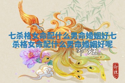 七杀格女命配什么男命婚姻好_七杀格女命配什么男命婚姻好呢