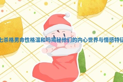 七杀格男命性格温和吗揭秘他们的内心世界与情感特征