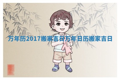 万年历2017搬家吉日 万年日历搬家吉日