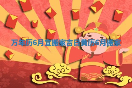 万年历6月宜搬家吉日_黄历6月搬家