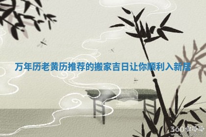 万年历老黄历推荐的搬家吉日让你顺利入新居