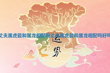 丈夫属虎能和属龙相配吗 丈夫属虎能和属龙相配吗好吗 丈夫属虎能和属龙相配吗 丈夫属虎能和属龙相配吗好吗