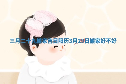 三月二十九搬家吉日 阳历3月29日搬家好不好