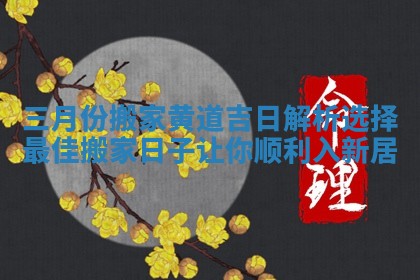 三月份搬家黄道吉日解析选择最佳搬家日子让你顺利入新居