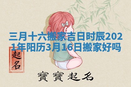 三月十六搬家吉日时辰 2021年阳历3月16日搬家好吗