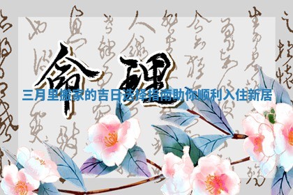 三月里搬家的吉日选择指南助你顺利入住新居