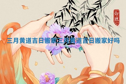 三月黄道吉日搬家_三月黄道吉日搬家好吗