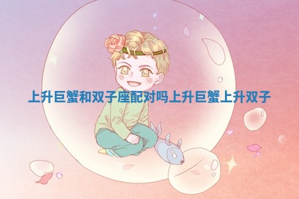 上升巨蟹和双子座配对吗 上升巨蟹 上升双子