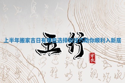 上半年搬家吉日有哪些选择和技巧助你顺利入新居