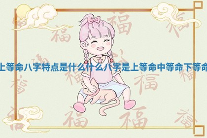上等命八字特点是什么 什么八字是上等命中等命下等命