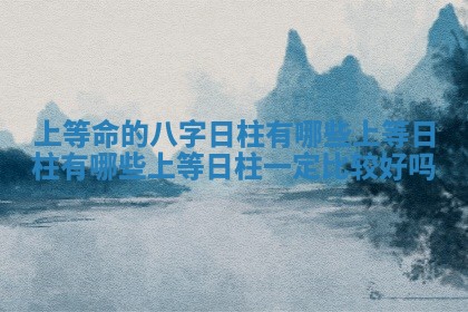 上等命的八字日柱有哪些_上等日柱有哪些上等日柱一定比较好吗