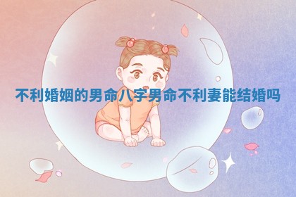 不利婚姻的男命八字_男命不利妻能结婚吗