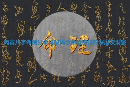 丙寅八字命例分析详解揭示命运密码的深层次洞察 丙寅八字命例分析详解揭示命运密码的深层次洞察