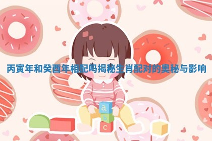 丙寅年和癸酉年相配吗揭秘生肖配对的奥秘与影响
