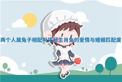 两个人属兔子相配吗揭秘生肖兔的爱情与婚姻匹配度