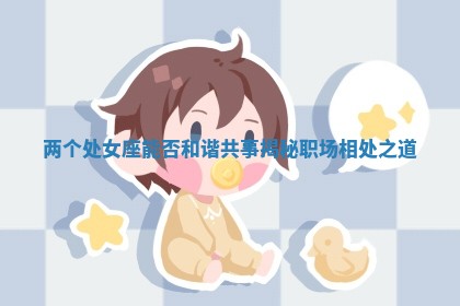 两个处女座能否和谐共事揭秘职场相处之道 两个处女座能否和谐共事揭秘职场相处之道