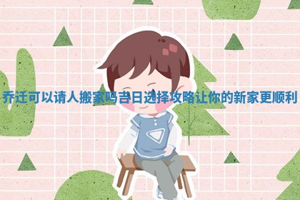 乔迁可以请人搬家吗吉日选择攻略让你的新家更顺利