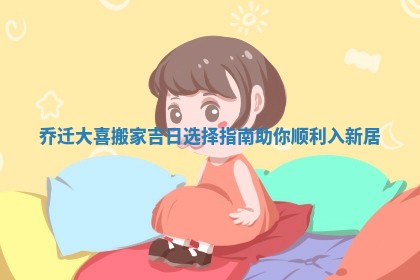 乔迁大喜搬家吉日选择指南助你顺利入新居