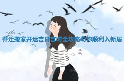 乔迁搬家开运吉日吉时全攻略助你顺利入新居