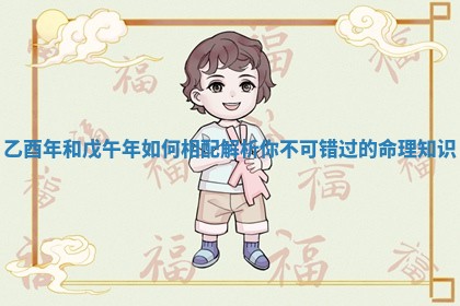 乙酉年和戊午年如何相配解析你不可错过的命理知识