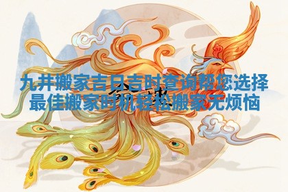 九井搬家吉日吉时查询帮您选择最佳搬家时机轻松搬家无烦恼