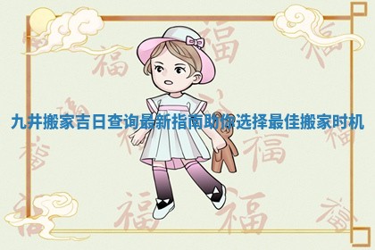 九井搬家吉日查询最新指南助你选择最佳搬家时机
