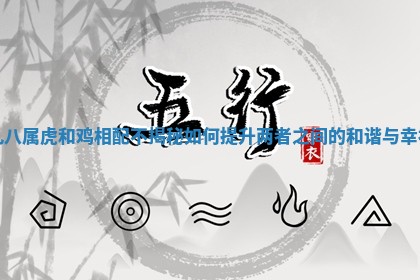 九八属虎和鸡相配不揭秘如何提升两者之间的和谐与幸福