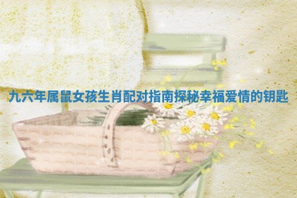九六年属鼠女孩生肖配对指南探秘幸福爱情的钥匙