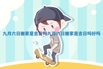 九月六日搬家是吉日吗_九月六日搬家是吉日吗好吗
