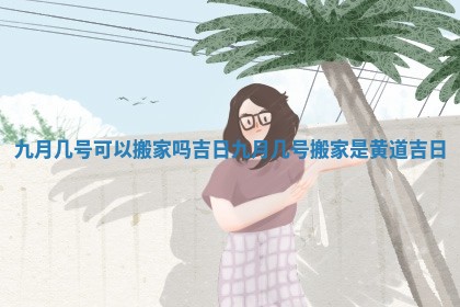 九月几号可以搬家吗吉日 九月几号搬家是黄道吉日