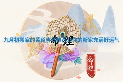 九月初搬家的黄道吉日推荐让你的新家充满好运气 九月初搬家的黄道吉日推荐让你的新家充满好运气