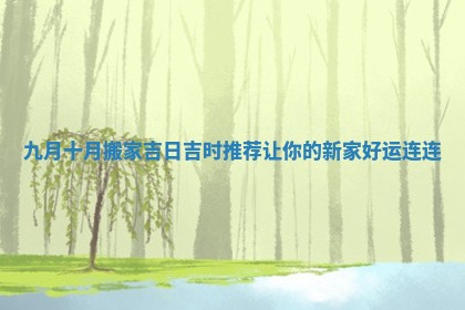 九月十月搬家吉日吉时推荐让你的新家好运连连