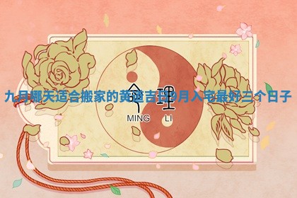 九月哪天适合搬家的黄道吉日 9月入宅最好三个日子