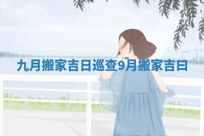 九月搬家吉日巡查_9月搬家吉曰